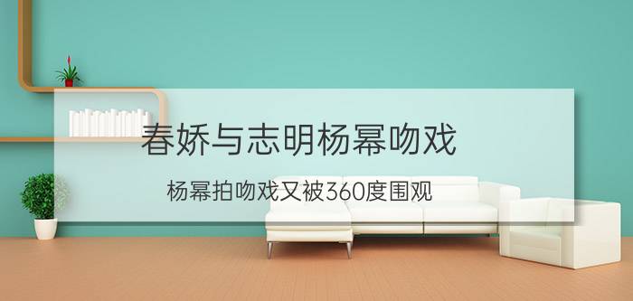 春娇与志明杨幂吻戏（杨幂拍吻戏又被360度围观）