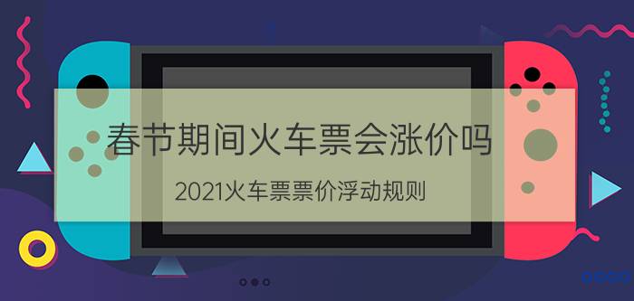 春节期间火车票会涨价吗(2021火车票票价浮动规则)