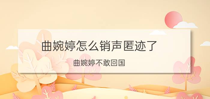 曲婉婷怎么销声匿迹了（曲婉婷不敢回国）