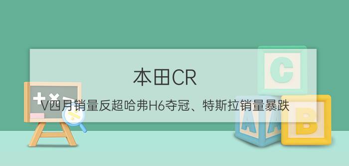 本田CR-V四月销量反超哈弗H6夺冠、特斯拉销量暴跌