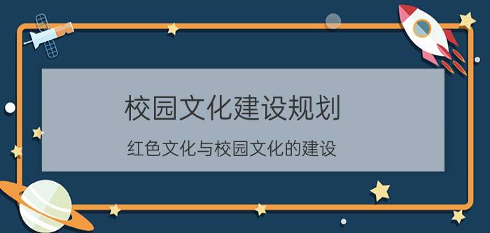 校园文化建设规划（红色文化与校园文化的建设）