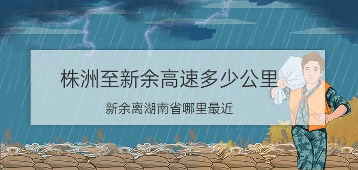 株洲至新余高速多少公里(新余离湖南省哪里最近？)