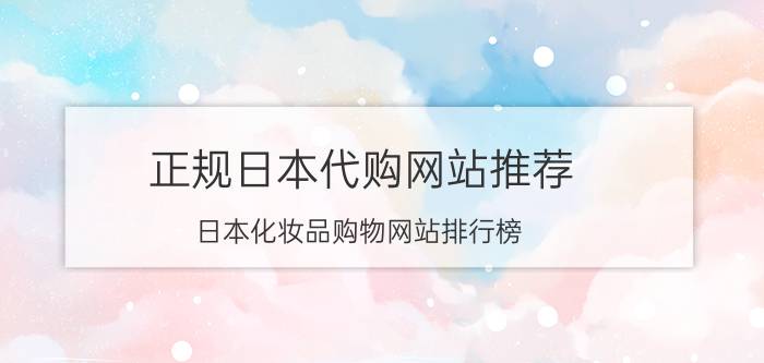 正规日本代购网站推荐(日本化妆品购物网站排行榜)