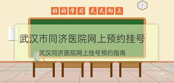 武汉市同济医院网上预约挂号（武汉同济医院网上挂号预约指南）