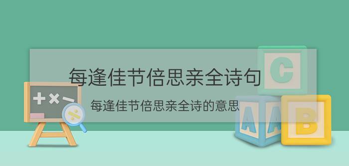 每逢佳节倍思亲全诗句(每逢佳节倍思亲全诗的意思)