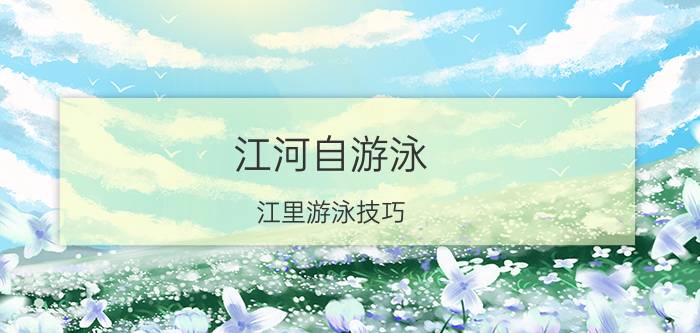 江河自游泳,江里游泳技巧？