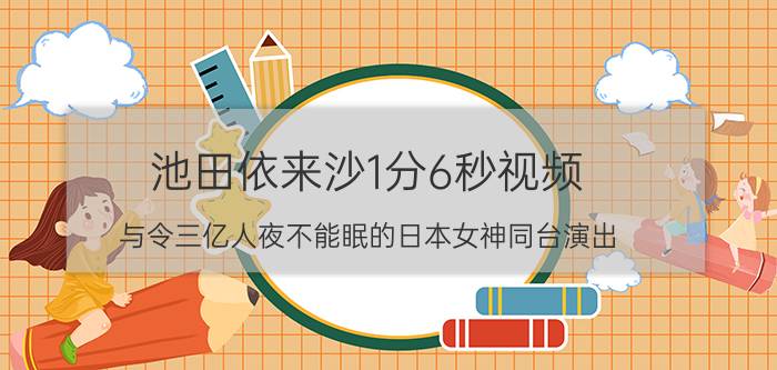 池田依来沙1分6秒视频，与令三亿人夜不能眠的日本女神同台演出