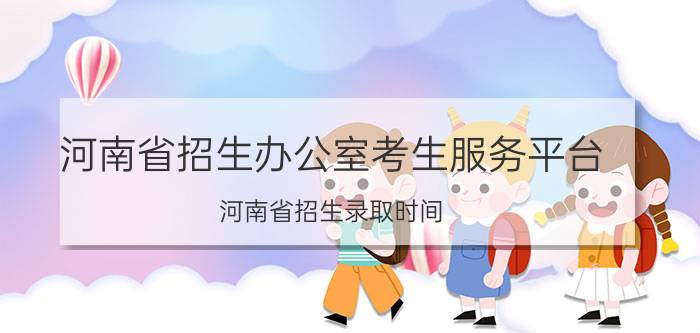 河南省招生办公室考生服务平台（河南省招生录取时间）