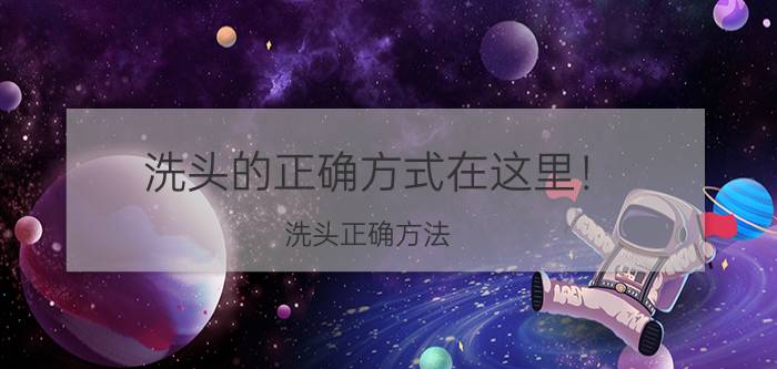 洗头的正确方式在这里！（洗头正确方法）