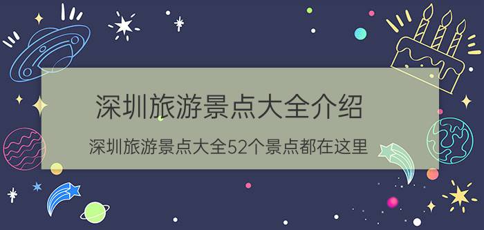 深圳旅游景点大全介绍(深圳旅游景点大全52个景点都在这里)