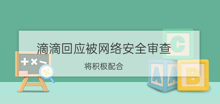 滴滴回应被网络安全审查：将积极配合，排查风险