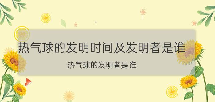 热气球的发明时间及发明者是谁（热气球的发明者是谁）