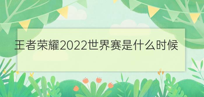 王者荣耀2022世界赛是什么时候