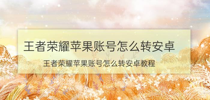 王者荣耀苹果账号怎么转安卓(王者荣耀苹果账号怎么转安卓教程)