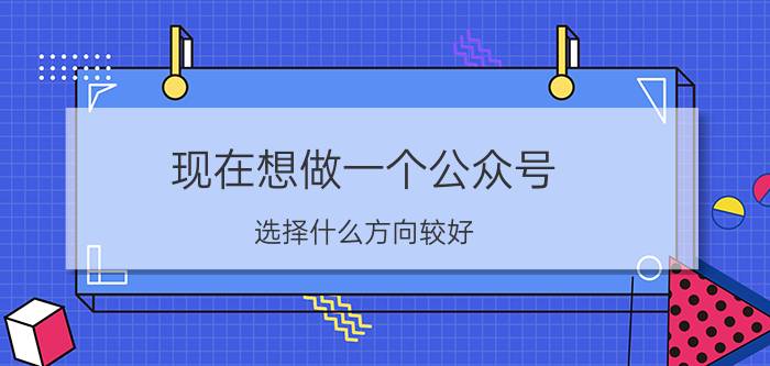 现在想做一个公众号，选择什么方向较好？有什么经验值得分享？