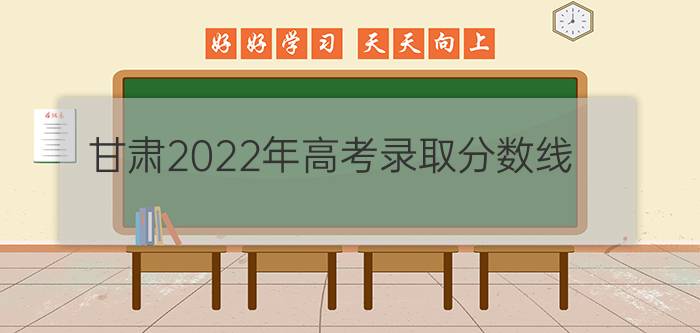 甘肃2022年高考录取分数线