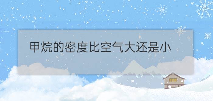 甲烷的密度比空气大还是小