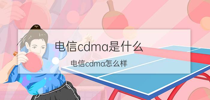 电信cdma是什么？电信cdma怎么样