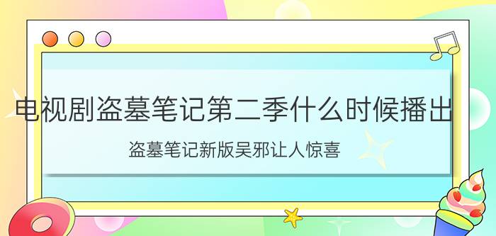 电视剧盗墓笔记第二季什么时候播出（盗墓笔记新版吴邪让人惊喜）