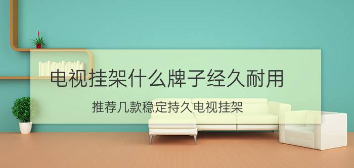 电视挂架什么牌子经久耐用？推荐几款稳定持久电视挂架