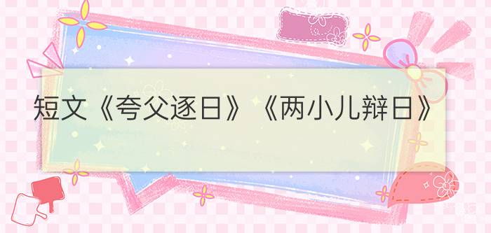 短文《夸父逐日》《两小儿辩日》