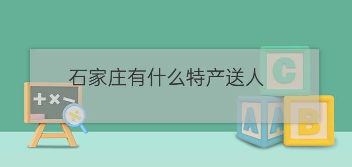 石家庄有什么特产送人