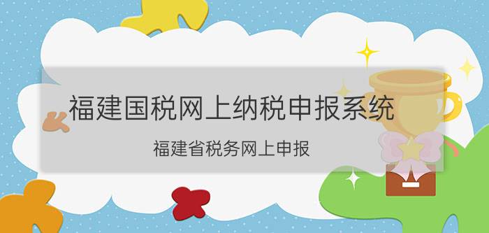 福建国税网上纳税申报系统(福建省税务网上申报)