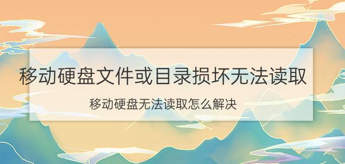 移动硬盘文件或目录损坏无法读取(移动硬盘无法读取怎么解决)