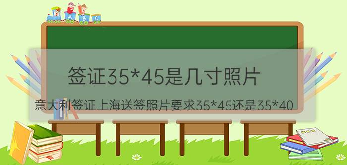 签证35*45是几寸照片（意大利签证上海送签照片要求35*45还是35*40）