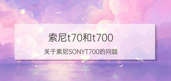 索尼t70和t700（关于索尼SONYT700的问题）