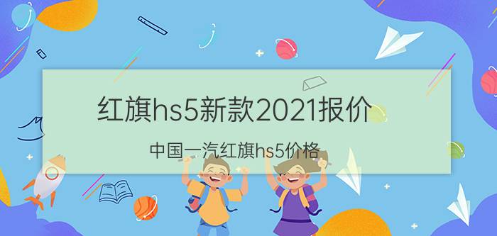 红旗hs5新款2021报价（中国一汽红旗hs5价格）