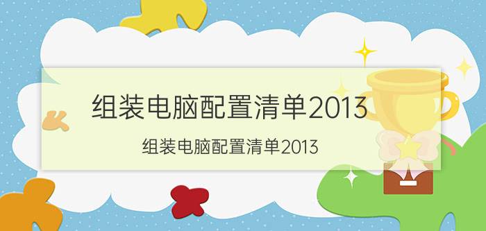 组装电脑配置清单2013（组装电脑配置清单2013）