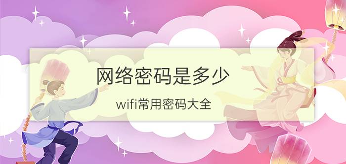 网络密码是多少(wifi常用密码大全)