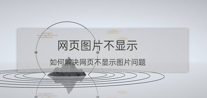 网页图片不显示（如何解决网页不显示图片问题）