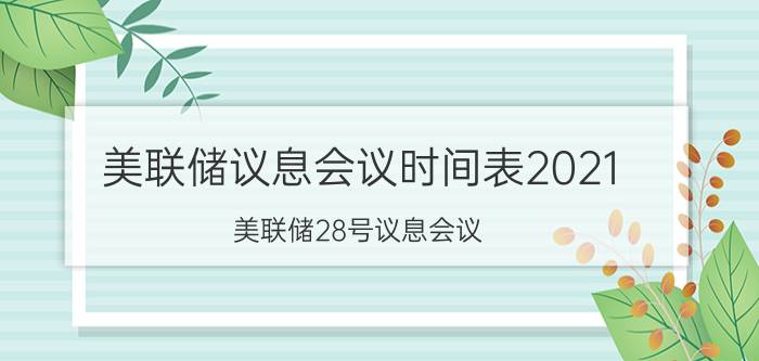 美联储议息会议时间表2021（美联储28号议息会议）