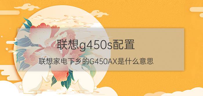 联想g450s配置（联想家电下乡的G450AX是什么意思?详细配置?）