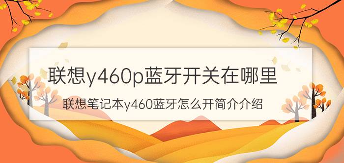 联想y460p蓝牙开关在哪里（联想笔记本y460蓝牙怎么开简介介绍）