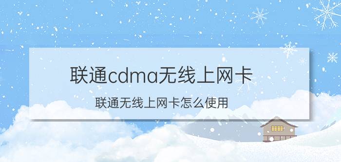 联通cdma无线上网卡(联通无线上网卡怎么使用)