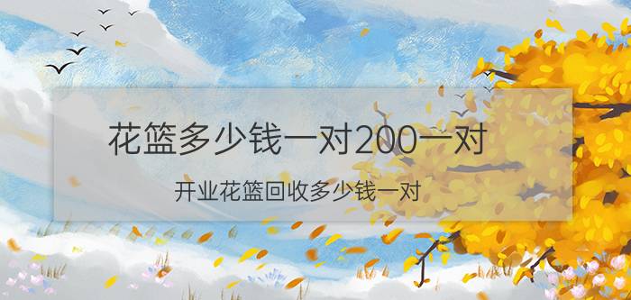 花篮多少钱一对200一对（开业花篮回收多少钱一对）