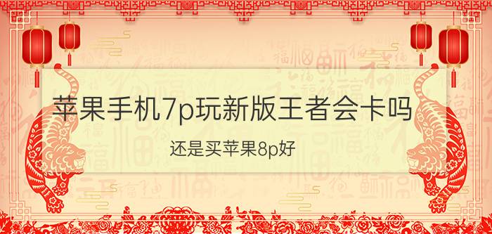 苹果手机7p玩新版王者会卡吗？还是买苹果8p好？