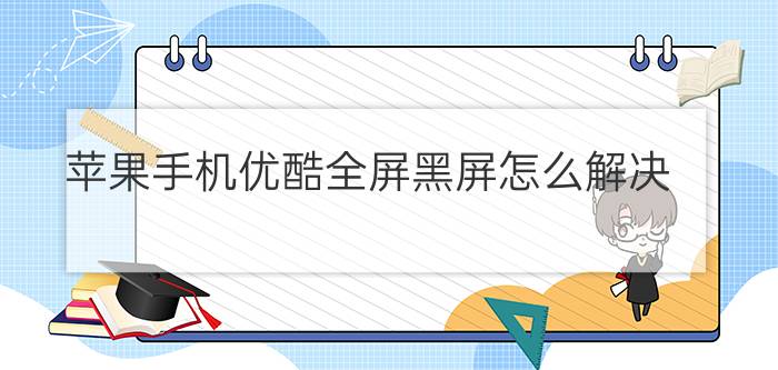 苹果手机优酷全屏黑屏怎么解决