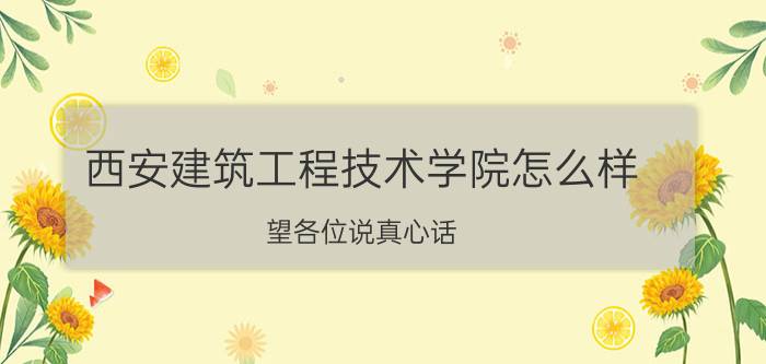 西安建筑工程技术学院怎么样（望各位说真心话）