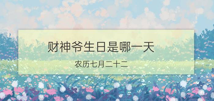 财神爷生日是哪一天，农历七月二十二(也是财帛星君的成道日)