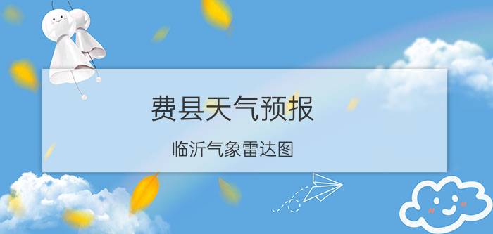 费县天气预报（临沂气象雷达图）