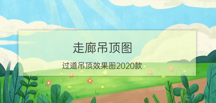 走廊吊顶图（过道吊顶效果图2020款）