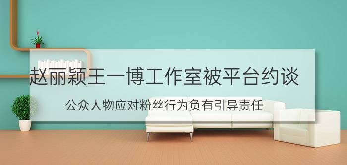 赵丽颖王一博工作室被平台约谈(公众人物应对粉丝行为负有引导责任)