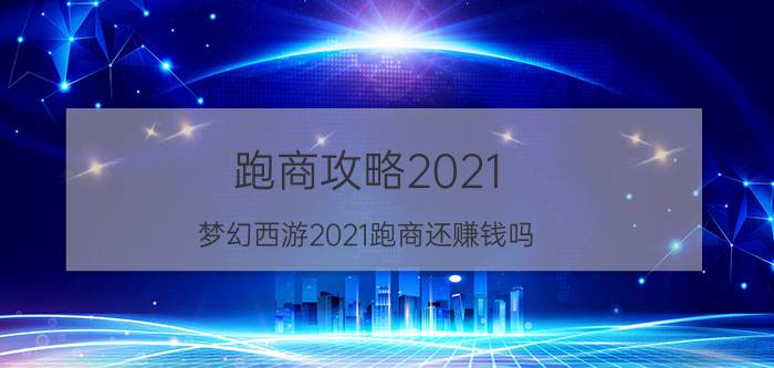 跑商攻略2021_梦幻西游2021跑商还赚钱吗