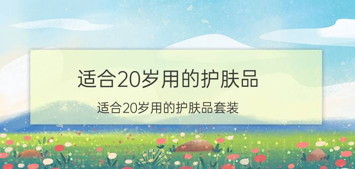 适合20岁用的护肤品(适合20岁用的护肤品套装)