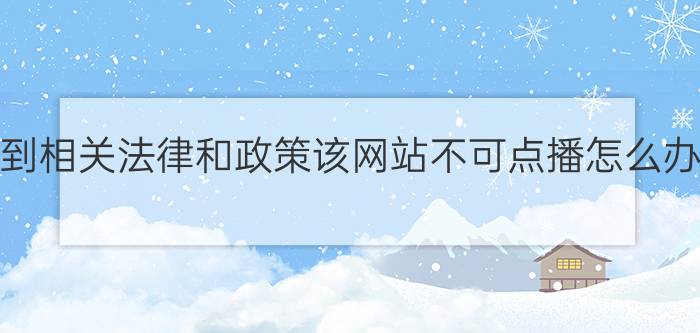 遇到相关法律和政策该网站不可点播怎么办