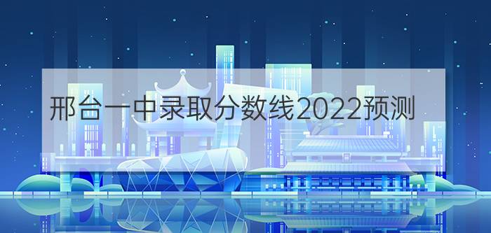 邢台一中录取分数线2022预测